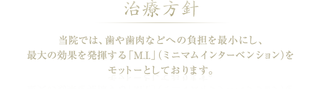 治療方針 当院では、歯や歯肉などへの負担を最小にし、 最大の効果を発揮する「M.I.」（ミニマムインターベンション）を モットーとしております。