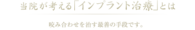 当院が考えるインプラント治療とは　インプラント治療とは、歯ぐきの下にある骨に穴を開け、 ネジ状の金属で土台を作って人工の歯を取り付ける治療のことです